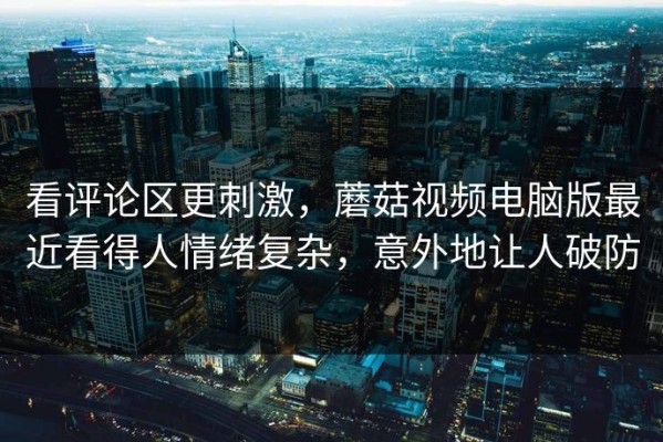 看评论区更刺激，蘑菇视频电脑版最近看得人情绪复杂，意外地让人破防