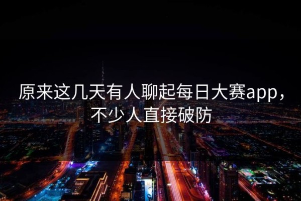 原来这几天有人聊起每日大赛app，不少人直接破防