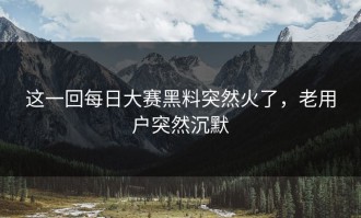 这一回每日大赛黑料突然火了，老用户突然沉默