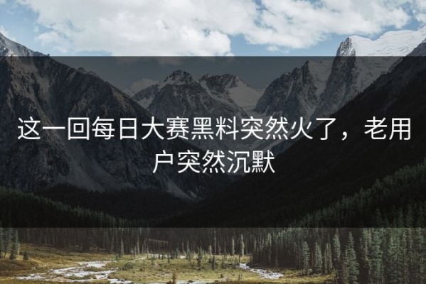 这一回每日大赛黑料突然火了，老用户突然沉默