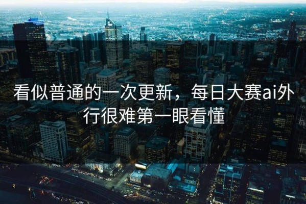 看似普通的一次更新，每日大赛ai外行很难第一眼看懂