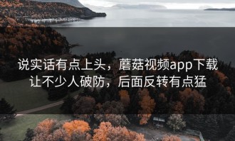 说实话有点上头，蘑菇视频app下载让不少人破防，后面反转有点猛