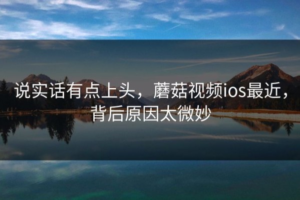 说实话有点上头，蘑菇视频ios最近，背后原因太微妙