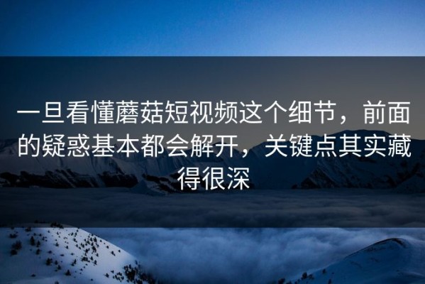 一旦看懂蘑菇短视频这个细节，前面的疑惑基本都会解开，关键点其实藏得很深