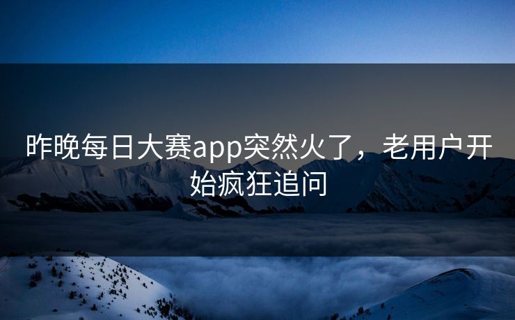 昨晚每日大赛app突然火了，老用户开始疯狂追问