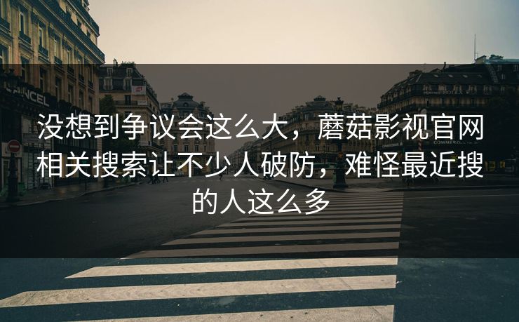 没想到争议会这么大，蘑菇影视官网相关搜索让不少人破防，难怪最近搜的人这么多