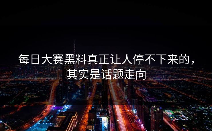 每日大赛黑料真正让人停不下来的，其实是话题走向
