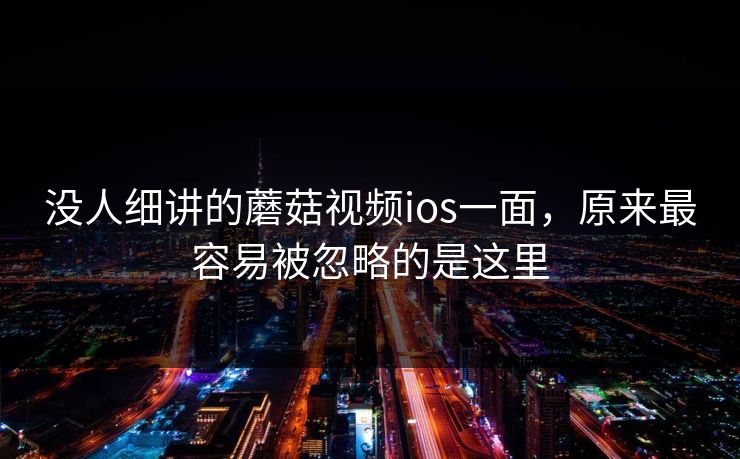 没人细讲的蘑菇视频ios一面，原来最容易被忽略的是这里