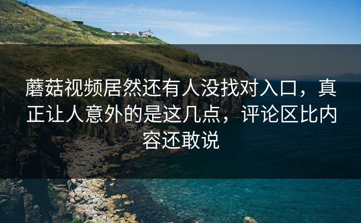 蘑菇视频居然还有人没找对入口，真正让人意外的是这几点，评论区比内容还敢说