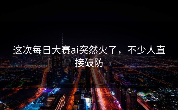 这次每日大赛ai突然火了，不少人直接破防