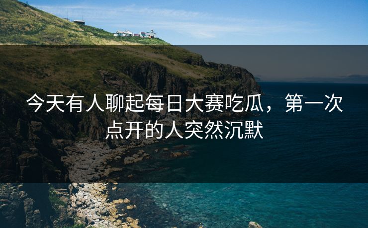 今天有人聊起每日大赛吃瓜，第一次点开的人突然沉默