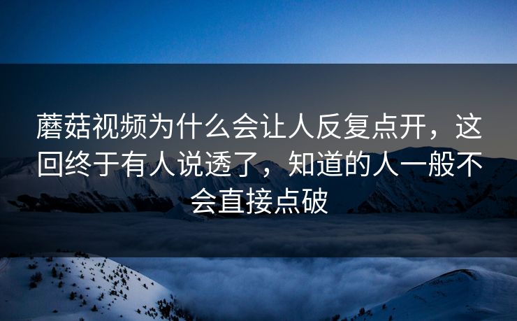 蘑菇视频为什么会让人反复点开,这回终于有人说透了,知道的人一般不会直接点破 蘑菇视频为什么会让人反复点开,这回终于有人说透了,知道的人一般不会直接点破