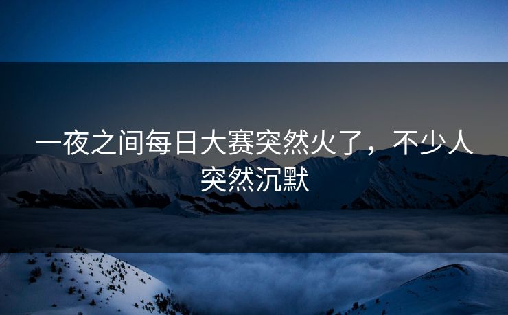 一夜之间每日大赛突然火了，不少人突然沉默