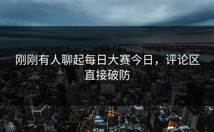 刚刚有人聊起每日大赛今日，评论区直接破防