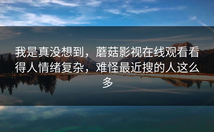 我是真没想到，蘑菇影视在线观看看得人情绪复杂，难怪最近搜的人这么多