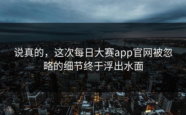 说真的，这次每日大赛app官网被忽略的细节终于浮出水面
