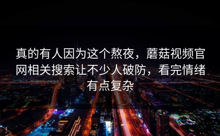 真的有人因为这个熬夜，蘑菇视频官网相关搜索让不少人破防，看完情绪有点复杂