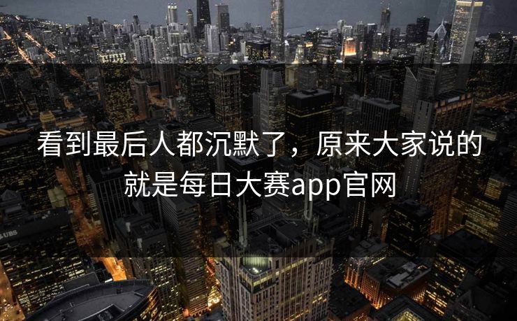 看到最后人都沉默了，原来大家说的就是每日大赛app官网