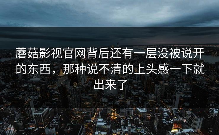 蘑菇影视官网背后还有一层没被说开的东西，那种说不清的上头感一下就出来了