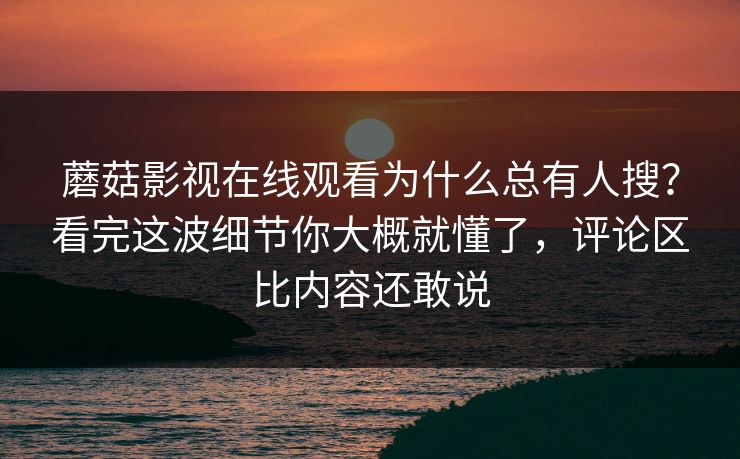 蘑菇影视在线观看为什么总有人搜？看完这波细节你大概就懂了，评论区比内容还敢说