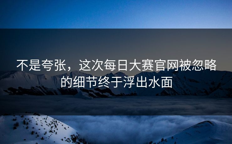 不是夸张，这次每日大赛官网被忽略的细节终于浮出水面