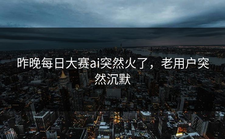 昨晚每日大赛ai突然火了，老用户突然沉默