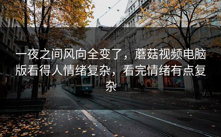 一夜之间风向全变了，蘑菇视频电脑版看得人情绪复杂，看完情绪有点复杂