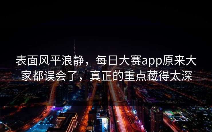 表面风平浪静，每日大赛app原来大家都误会了，真正的重点藏得太深