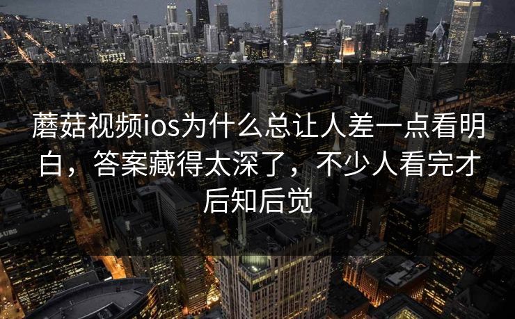 蘑菇视频ios为什么总让人差一点看明白，答案藏得太深了，不少人看完才后知后觉