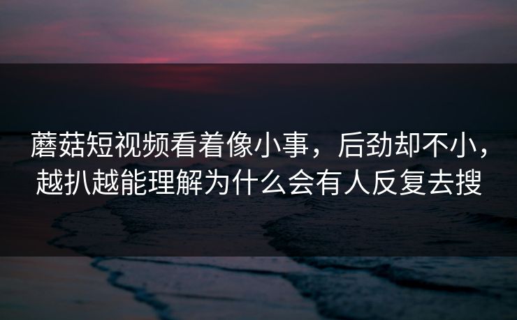 蘑菇短视频看着像小事，后劲却不小，越扒越能理解为什么会有人反复去搜
