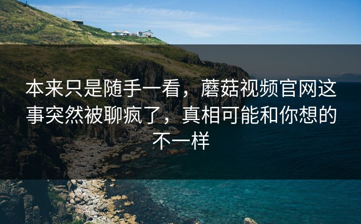 本来只是随手一看，蘑菇视频官网这事突然被聊疯了，真相可能和你想的不一样
