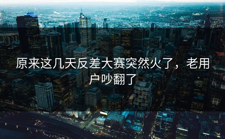 原来这几天反差大赛突然火了，老用户吵翻了
