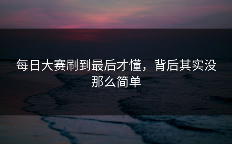 每日大赛刷到最后才懂，背后其实没那么简单