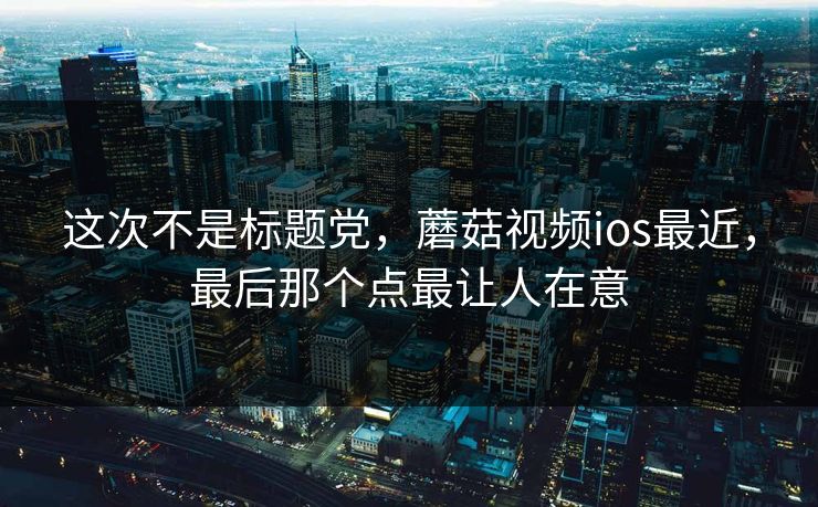 这次不是标题党，蘑菇视频ios最近，最后那个点最让人在意