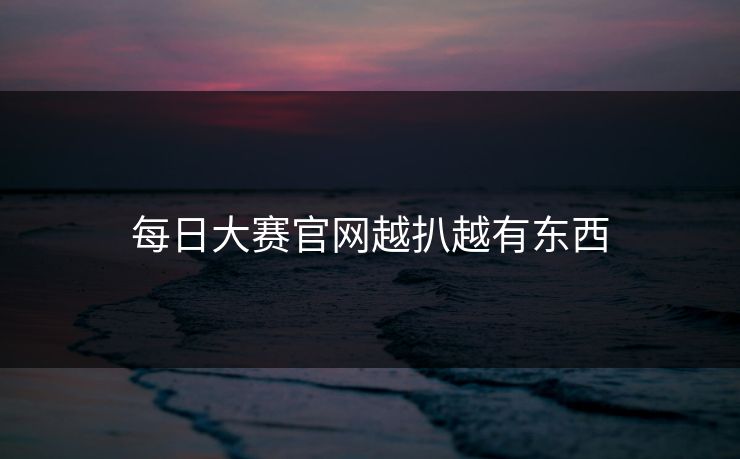 每日大赛官网越扒越有东西