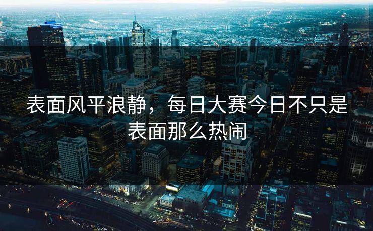 表面风平浪静，每日大赛今日不只是表面那么热闹