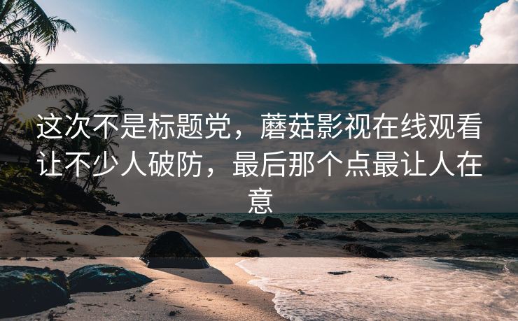 这次不是标题党，蘑菇影视在线观看让不少人破防，最后那个点最让人在意