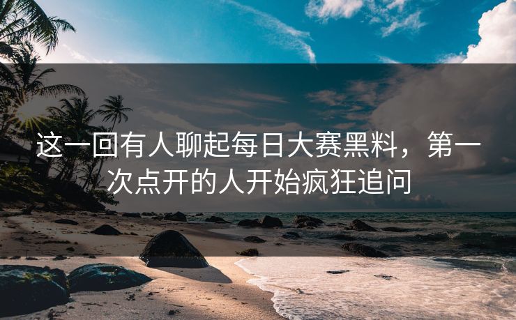 这一回有人聊起每日大赛黑料，第一次点开的人开始疯狂追问