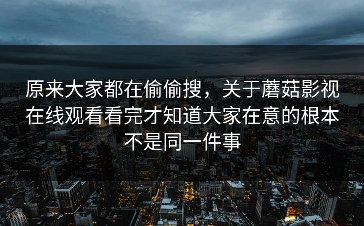 原来大家都在偷偷搜，关于蘑菇影视在线观看看完才知道大家在意的根本不是同一件事