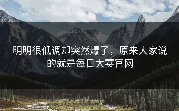 明明很低调却突然爆了，原来大家说的就是每日大赛官网