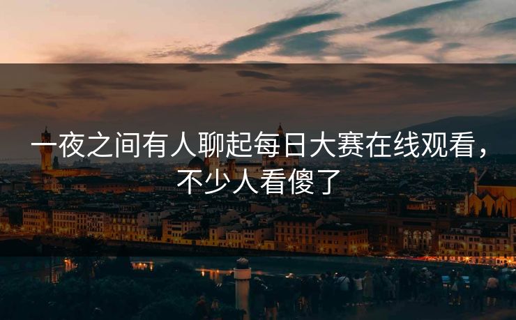 一夜之间有人聊起每日大赛在线观看，不少人看傻了