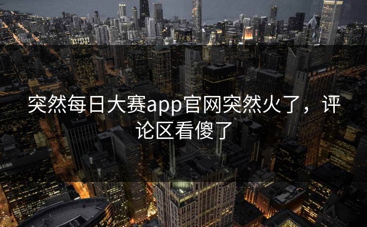 突然每日大赛app官网突然火了，评论区看傻了