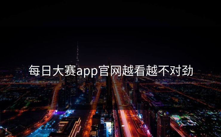 每日大赛app官网越看越不对劲
