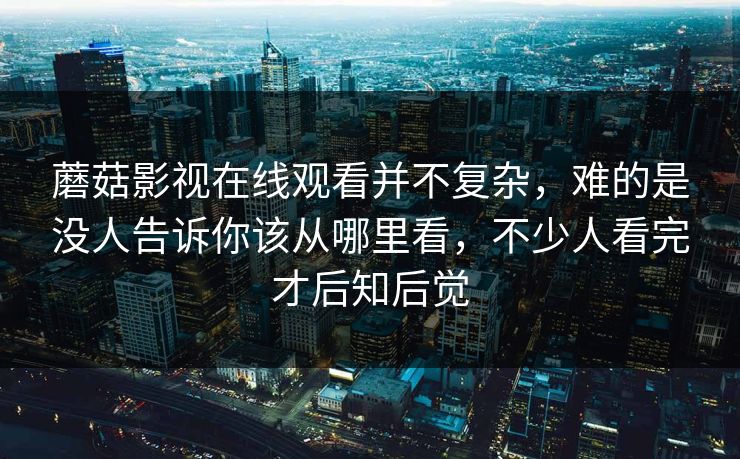 蘑菇影视在线观看并不复杂，难的是没人告诉你该从哪里看，不少人看完才后知后觉