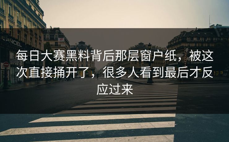 每日大赛黑料背后那层窗户纸，被这次直接捅开了，很多人看到最后才反应过来