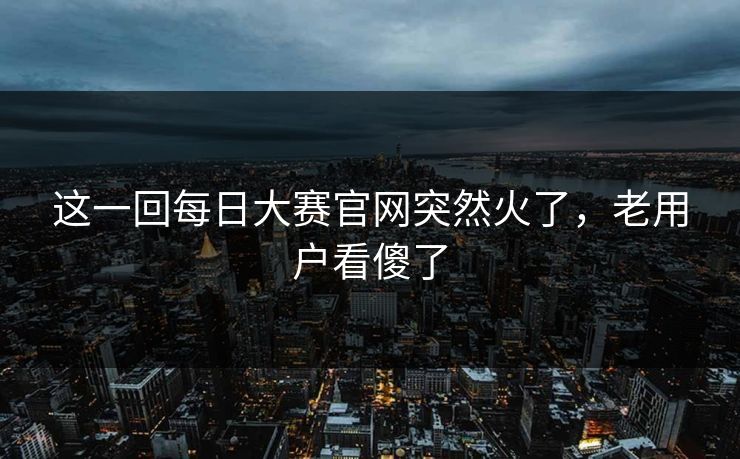 这一回每日大赛官网突然火了，老用户看傻了