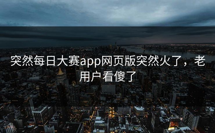 突然每日大赛app网页版突然火了，老用户看傻了