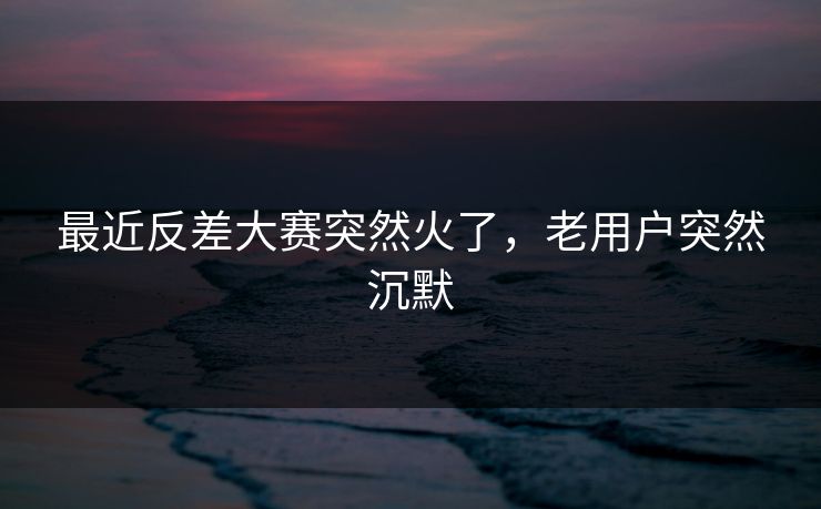 最近反差大赛突然火了，老用户突然沉默