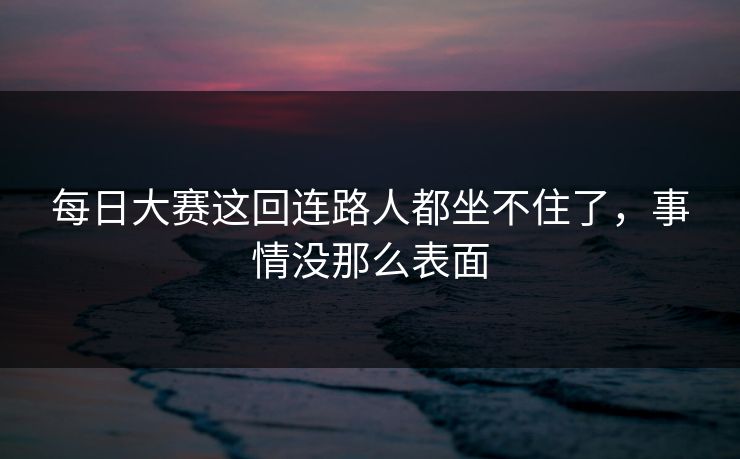每日大赛这回连路人都坐不住了，事情没那么表面