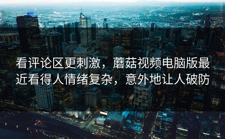 看评论区更刺激，蘑菇视频电脑版最近看得人情绪复杂，意外地让人破防